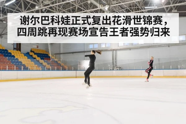 谢尔巴科娃正式复出花滑世锦赛，四周跳再现赛场宣告王者强势归来 - kaiyun