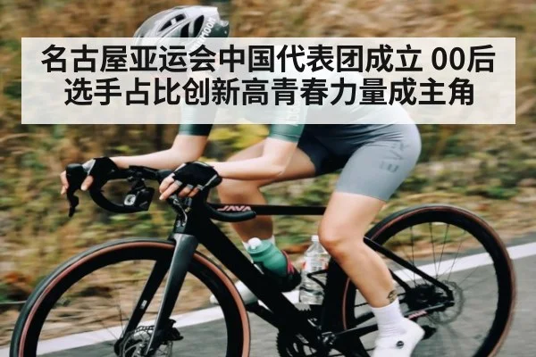 名古屋亚运会中国代表团成立 00后选手占比创新高青春力量成主角 - kaiyun