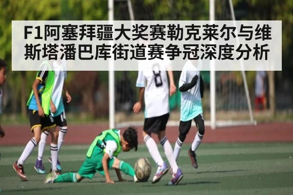 F1阿塞拜疆大奖赛勒克莱尔与维斯塔潘巴库街道赛争冠深度分析 - kaiyun