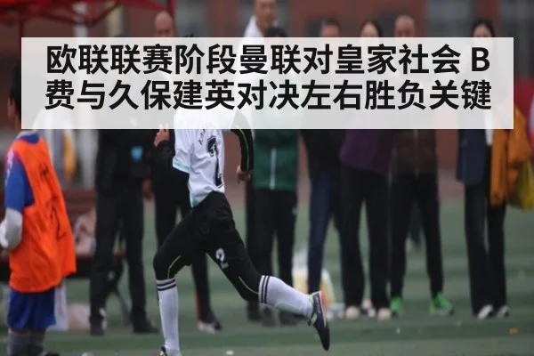 欧联联赛阶段曼联对皇家社会 B费与久保建英对决左右胜负关键 - kaiyun