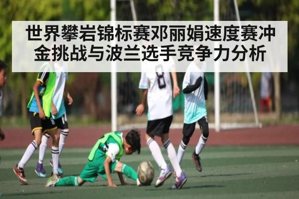 世界攀岩锦标赛邓丽娟速度赛冲金挑战与波兰选手竞争力分析 - kaiyun