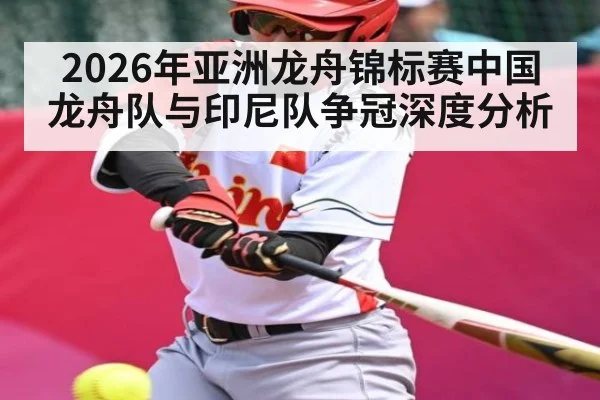 2026年亚洲龙舟锦标赛中国龙舟队与印尼队争冠深度分析 - kaiyun
