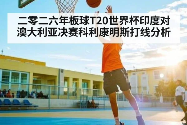 二零二六年板球T20世界杯印度对澳大利亚决赛科利康明斯打线分析 | kaiyun